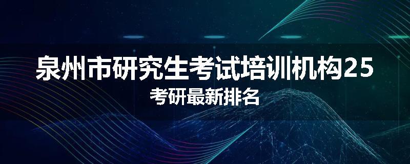 泉州市研究生考试培训机构25考研最新排名