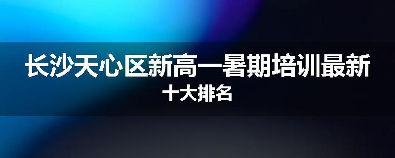 长沙天心区新高一暑期培训最新十大排名