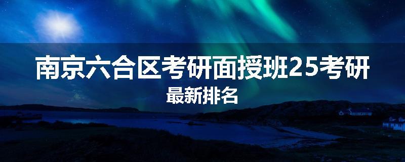 南京六合区考研面授班25考研最新排名