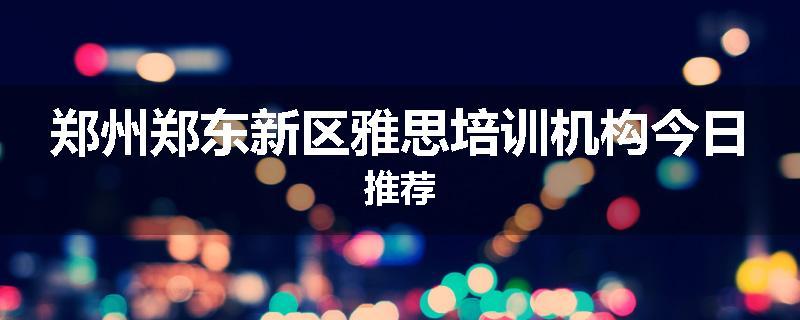 郑州郑东新区雅思培训机构今日推荐