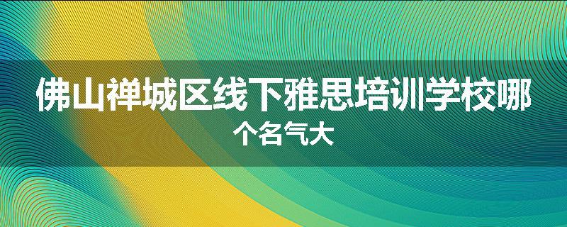 佛山禅城区线下雅思培训学校哪个名气大