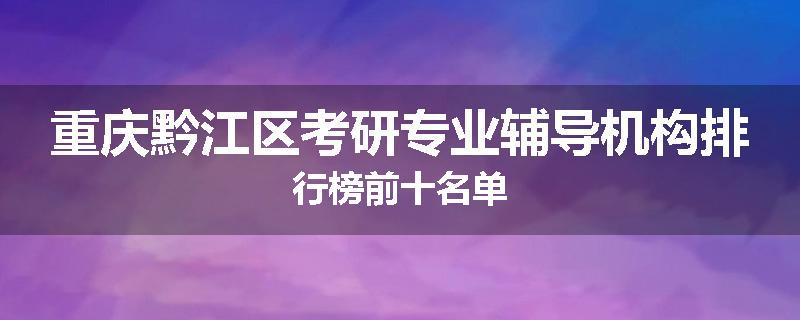 重庆黔江区考研专业辅导机构排行榜前十名单