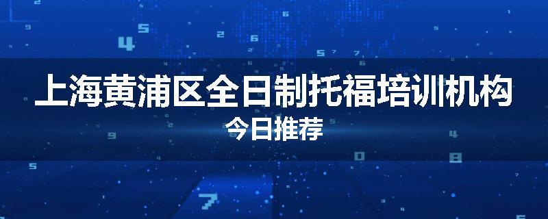 上海黄浦区全日制托福培训机构今日推荐