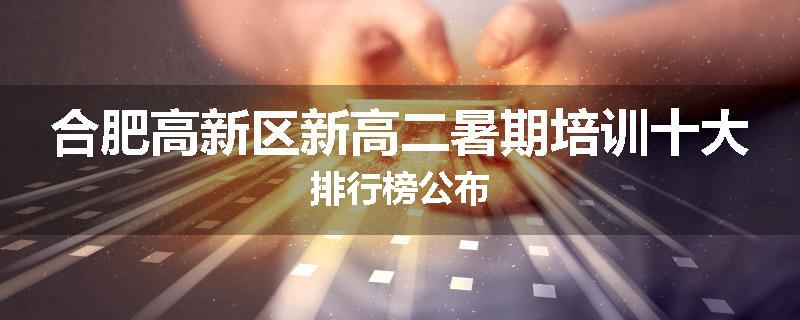 合肥高新区新高二暑期培训十大排行榜公布