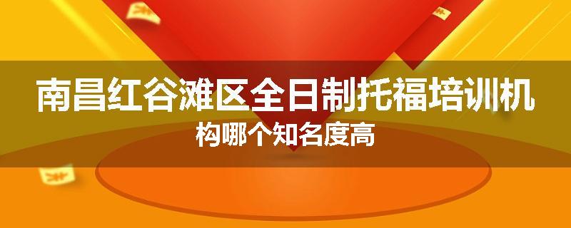 南昌红谷滩区全日制托福培训机构哪个知名度高