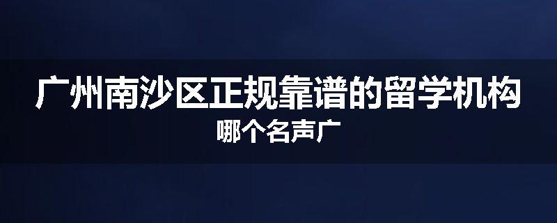 广州南沙区正规靠谱的留学机构哪个名声广