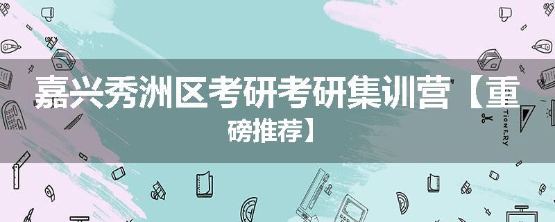 嘉兴秀洲区考研考研集训营【重磅推荐】