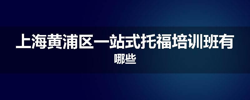 上海黄浦区一站式托福培训班有哪些