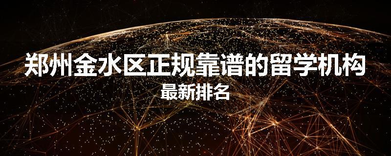郑州金水区正规靠谱的留学机构最新排名