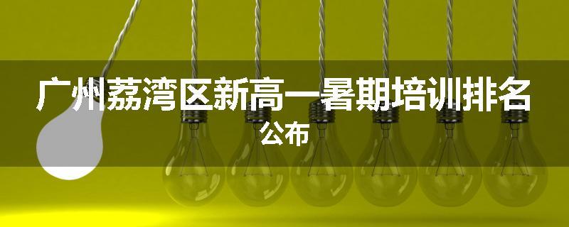 广州荔湾区新高一暑期培训排名公布