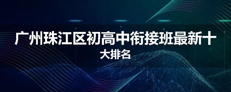 广州珠江区初高中衔接班最新十大排名