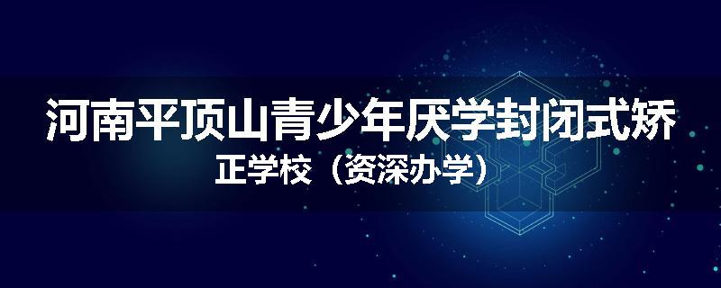 河南平顶山青少年厌学封闭式矫正学校（资深办学）