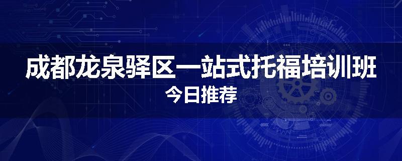 成都龙泉驿区一站式托福培训班今日推荐