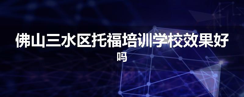 佛山三水区托福培训学校效果好吗