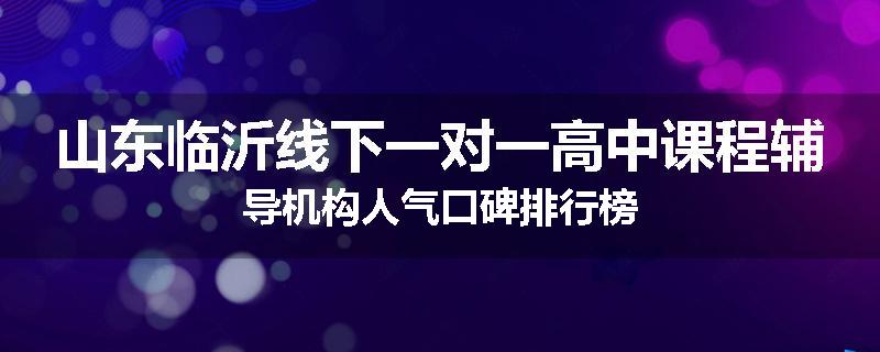 山东临沂线下一对一高中课程辅导机构人气口碑排行榜