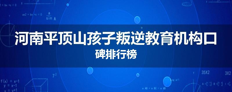 河南平顶山孩子叛逆教育机构口碑排行榜