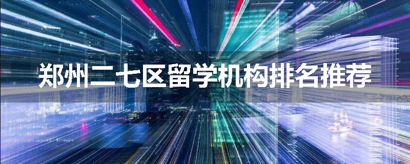 郑州二七区留学机构排名推荐