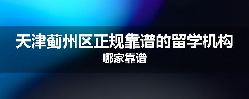 天津蓟州区正规靠谱的留学机构哪家靠谱