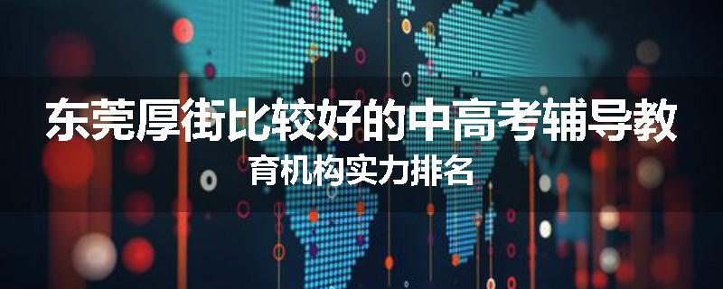 东莞厚街比较好的中高考辅导教育机构实力排名