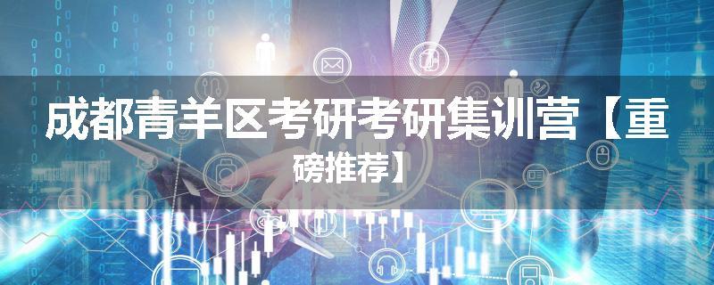成都青羊区考研考研集训营【重磅推荐】