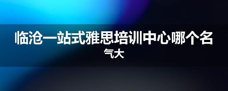 临沧一站式雅思培训中心哪个名气大