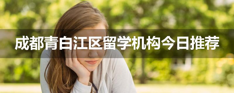 成都青白江区留学机构今日推荐