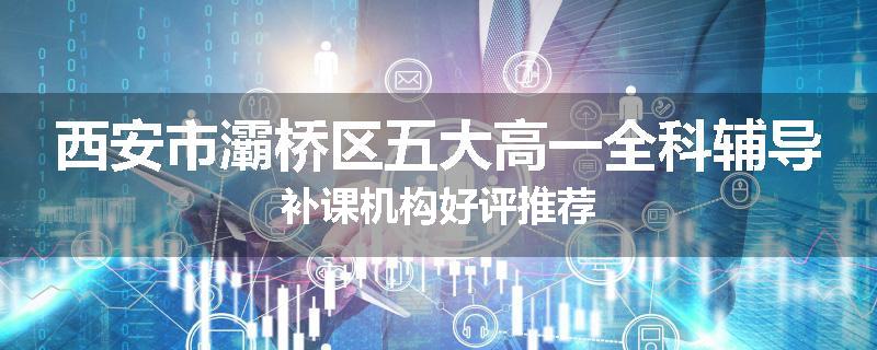 西安市灞桥区五大高一全科辅导补课机构好评推荐