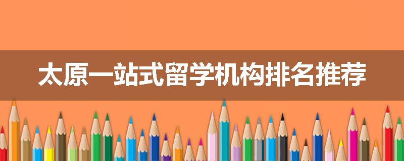 太原一站式留学机构排名推荐