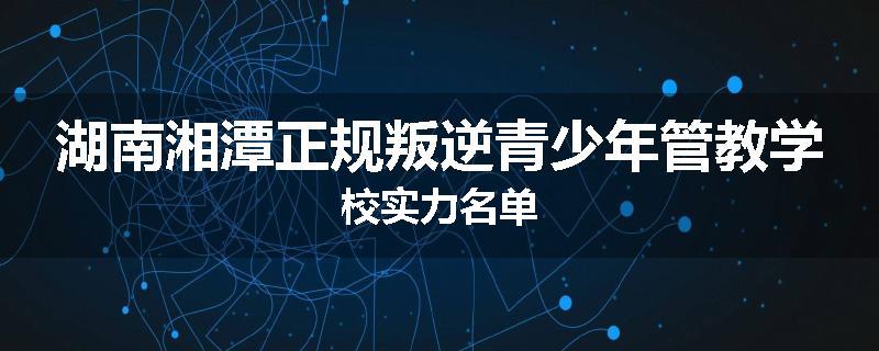 湖南湘潭正规叛逆青少年管教学校实力名单