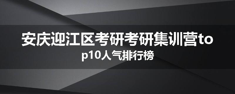 安庆迎江区考研考研集训营top10人气排行榜