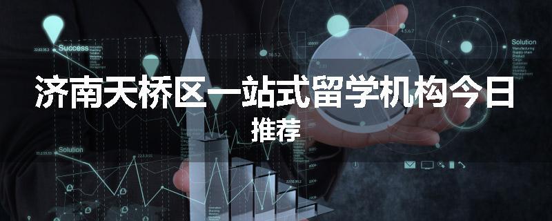 济南天桥区一站式留学机构今日推荐
