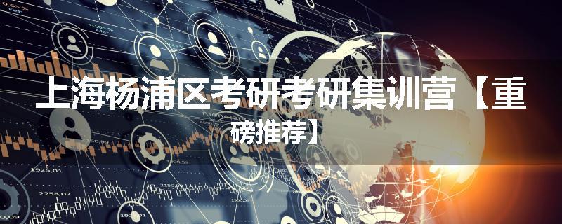 上海杨浦区考研考研集训营【重磅推荐】