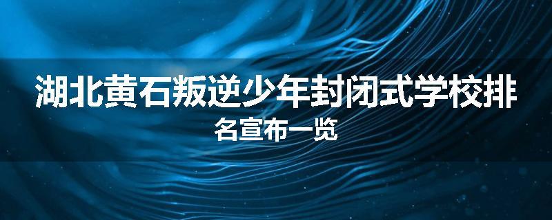 湖北黄石叛逆少年封闭式学校排名宣布一览