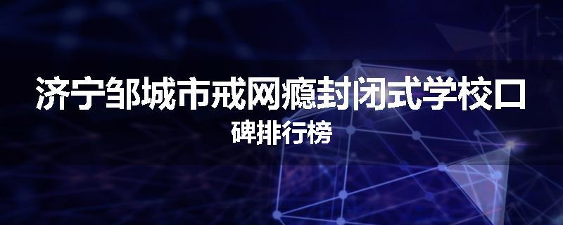济宁邹城市戒网瘾封闭式学校口碑排行榜