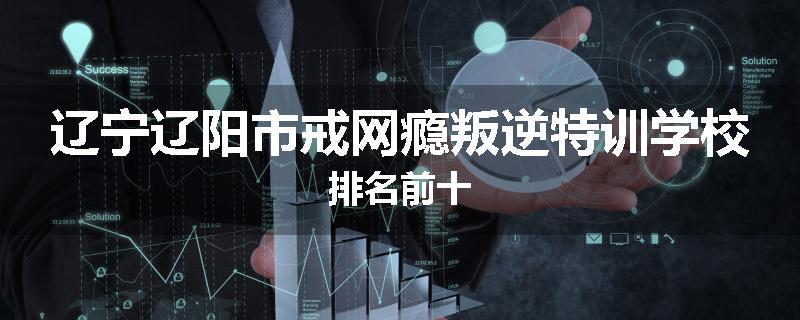 辽宁辽阳市戒网瘾叛逆特训学校排名前十