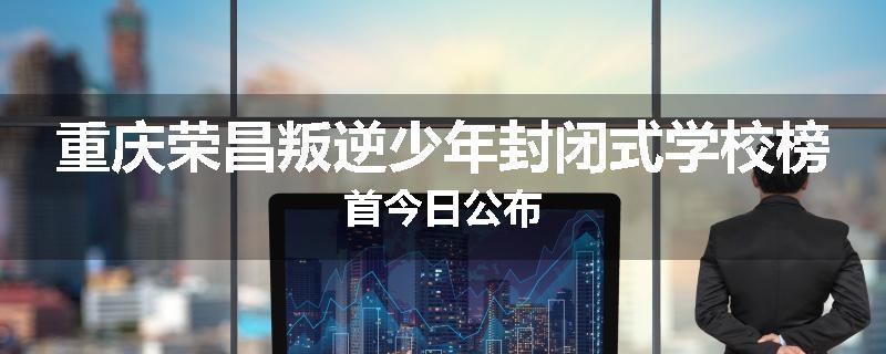 重庆荣昌叛逆少年封闭式学校榜首今日公布