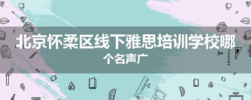 北京怀柔区线下雅思培训学校哪个名声广