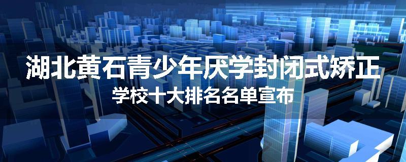湖北黄石青少年厌学封闭式矫正学校十大排名名单宣布