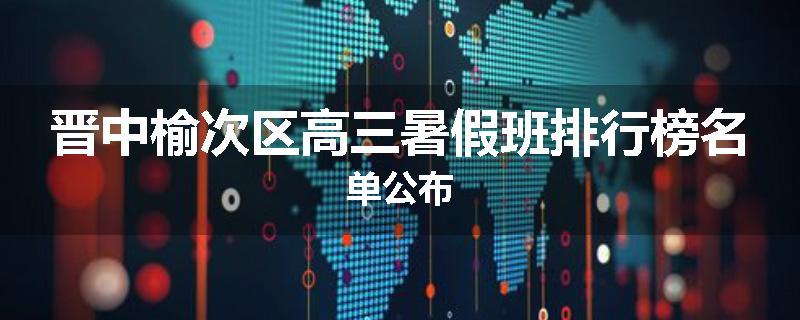 晋中榆次区高三暑假班排行榜名单公布