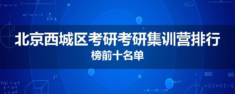 北京西城区考研考研集训营排行榜前十名单