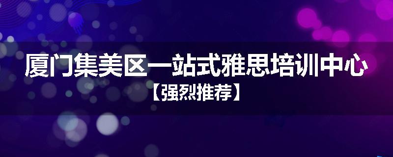 厦门集美区一站式雅思培训中心【强烈推荐】