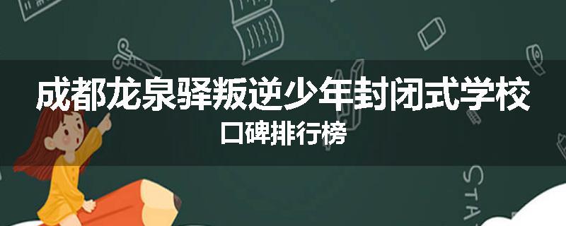 成都龙泉驿叛逆少年封闭式学校口碑排行榜