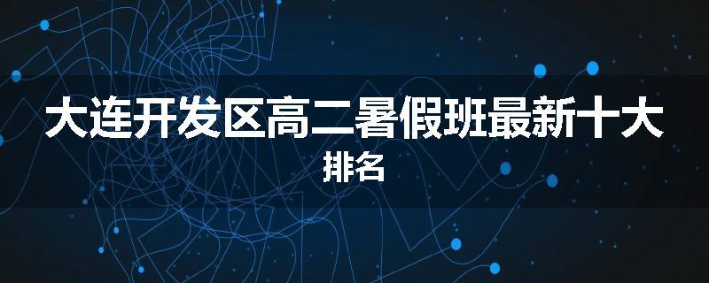 大连开发区高二暑假班最新十大排名