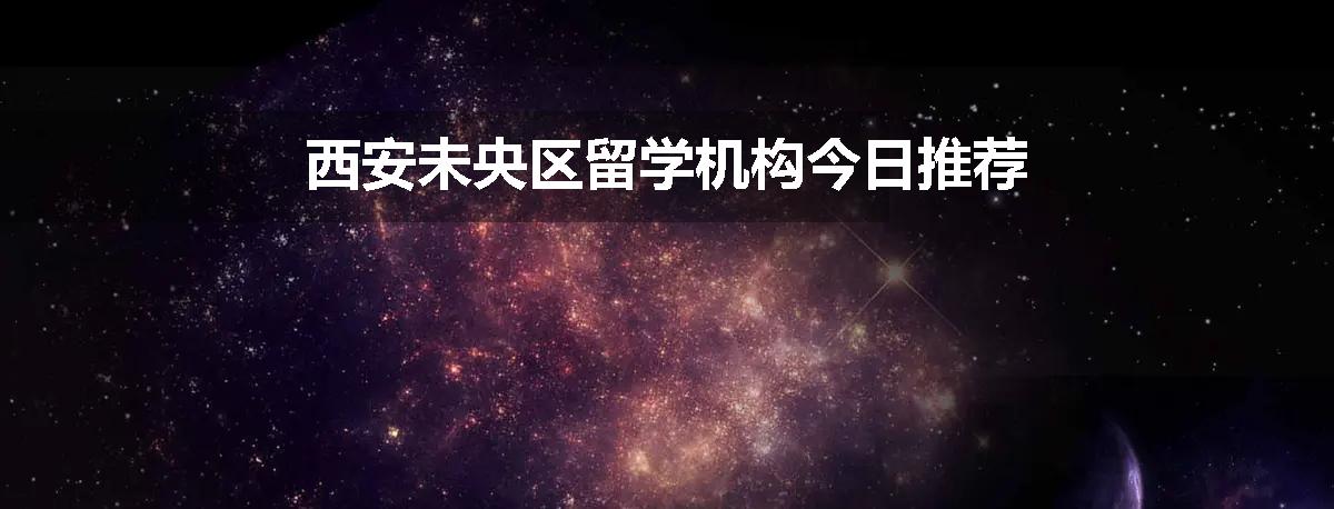 西安未央区留学机构今日推荐