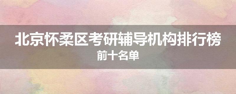 北京怀柔区考研辅导机构排行榜前十名单