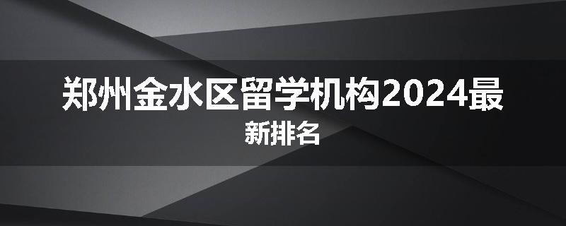 郑州金水区留学机构2024最新排名