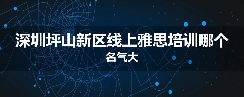深圳坪山新区线上雅思培训哪个名气大