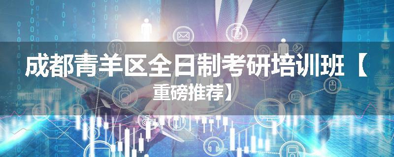 成都青羊区全日制考研培训班【重磅推荐】