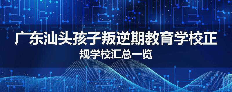 广东汕头孩子叛逆期教育学校正规学校汇总一览