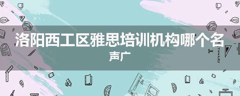 洛阳西工区雅思培训机构哪个名声广